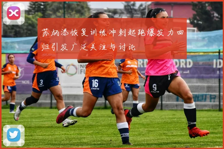 苏炳添恢复训练冲刺起跑爆发力回归引发广泛关注与讨论