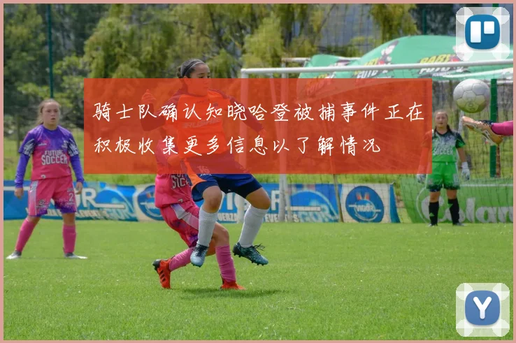骑士队确认知晓哈登被捕事件正在积极收集更多信息以了解情况