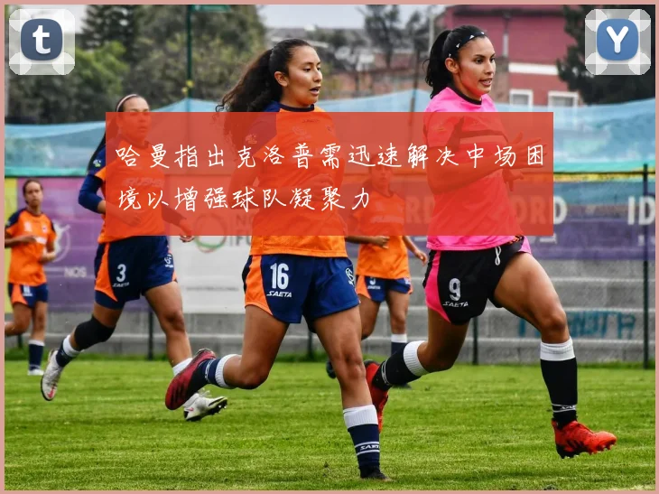 哈曼指出克洛普需迅速解决中场困境以增强球队凝聚力