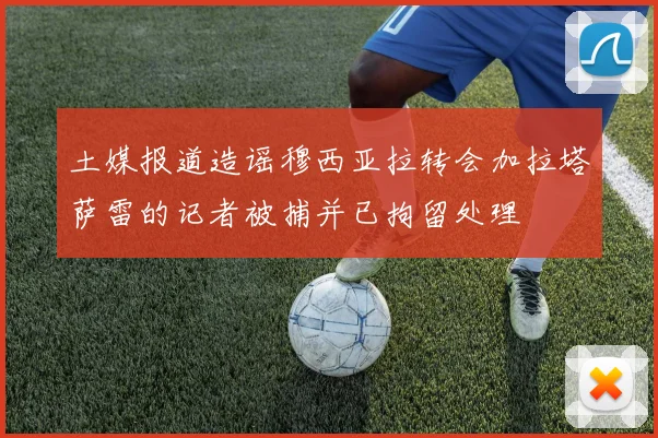 土媒报道造谣穆西亚拉转会加拉塔萨雷的记者被捕并已拘留处理