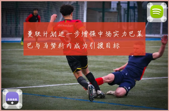 曼联计划进一步增强中场实力巴莱巴与马努科内成为引援目标