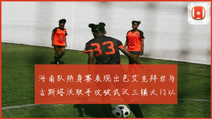 河南队热身赛表现出色艾克拜尔与古斯塔沃联手攻破武汉三镇大门以2-0获胜