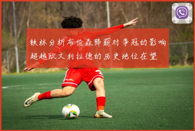 铁林分析布伦森降薪对争冠的影响超越欧文利拉德的历史地位在望