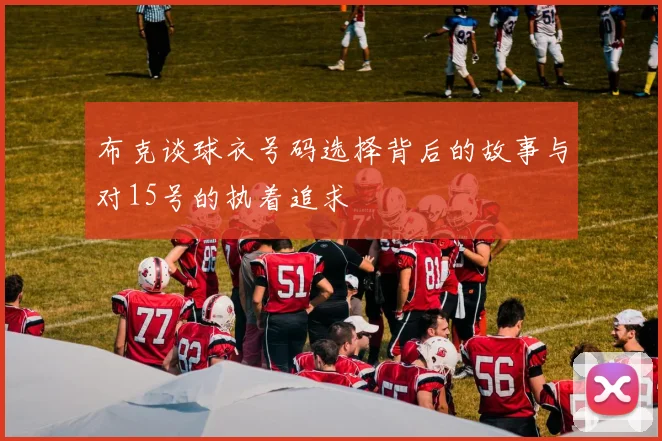 布克谈球衣号码选择背后的故事与对15号的执着追求