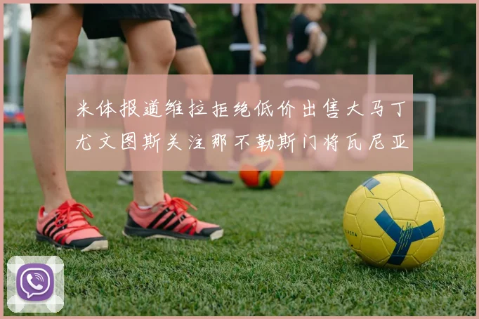 米体报道维拉拒绝低价出售大马丁尤文图斯关注那不勒斯门将瓦尼亚