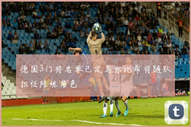 德国3门将名单已定乌尔比希将随队担任陪练角色