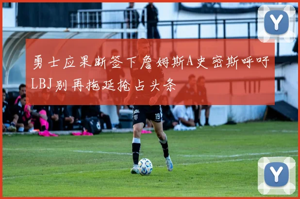 勇士应果断签下詹姆斯A史密斯呼吁LBJ别再拖延抢占头条