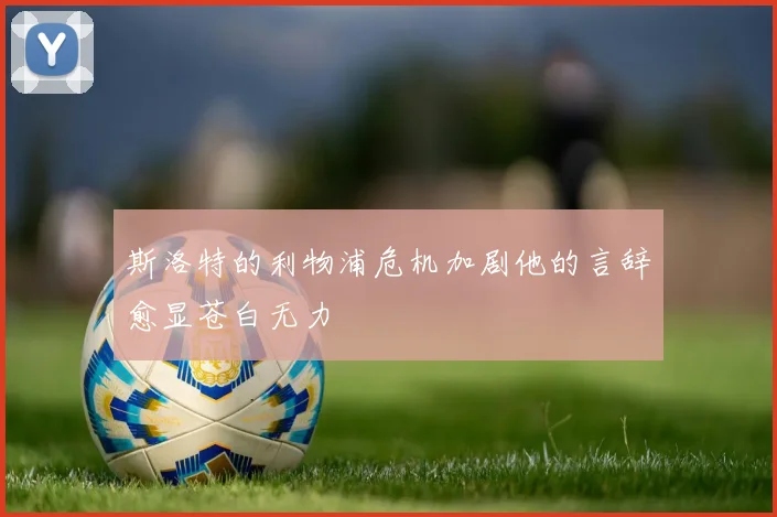斯洛特的利物浦危机加剧他的言辞愈显苍白无力