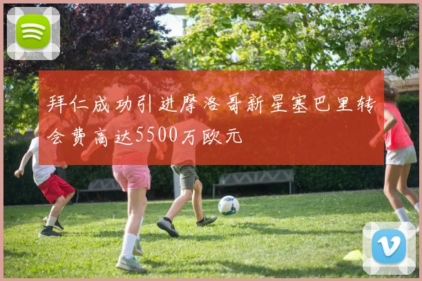 拜仁成功引进摩洛哥新星塞巴里转会费高达5500万欧元