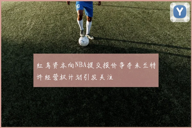 红鸟资本向NBA提交报价争夺米兰特许经营权计划引发关注