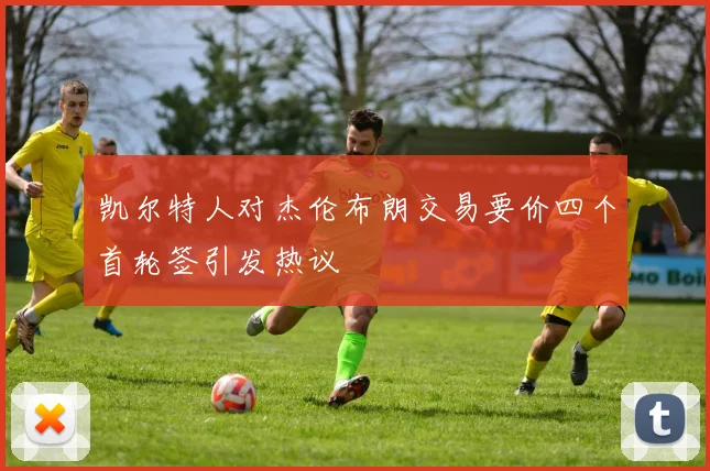 凯尔特人对杰伦布朗交易要价四个首轮签引发热议