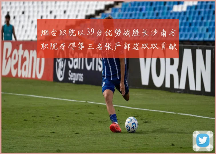 烟台职院以39分优势战胜长沙南方职院夺得第三名张严郝岩双双贡献27分