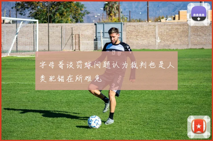 字母哥谈罚球问题认为裁判也是人类犯错在所难免
