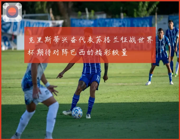 克里斯蒂兴奋代表苏格兰征战世界杯期待对阵巴西的精彩较量