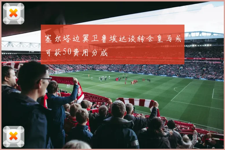 塞尔塔边翼卫鲁埃达谈转会皇马或可获50费用分成