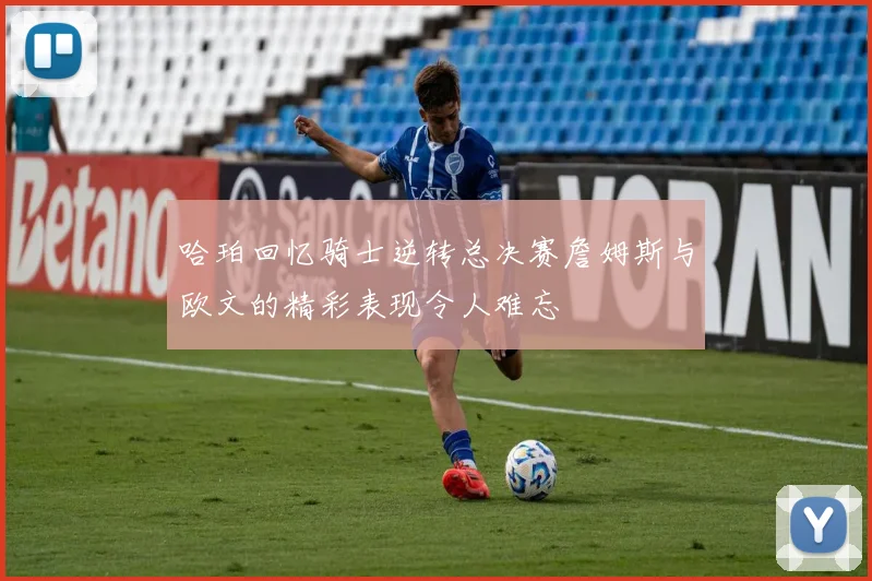 哈珀回忆骑士逆转总决赛詹姆斯与欧文的精彩表现令人难忘