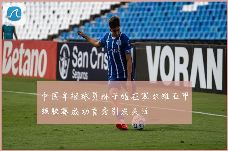 中国年轻球员林子皓在塞尔维亚甲级联赛成功首秀引发关注