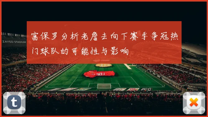 富保罗分析老詹去向下赛季争冠热门球队的可能性与影响