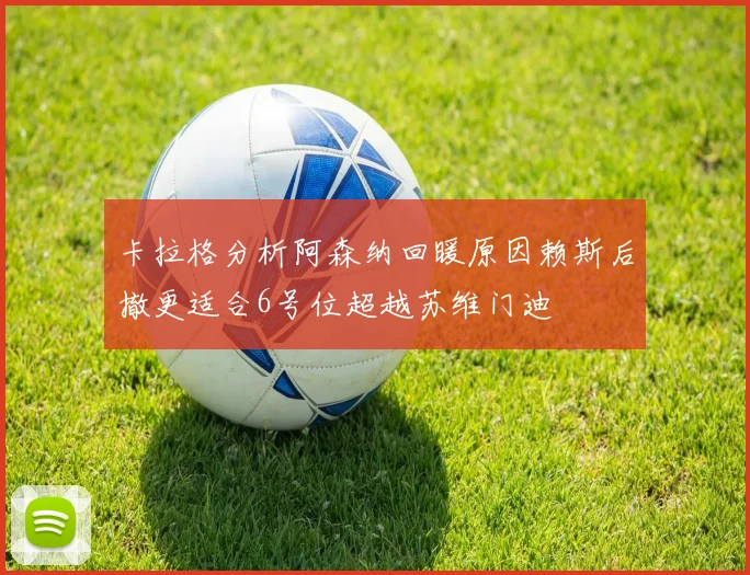 卡拉格分析阿森纳回暖原因赖斯后撤更适合6号位超越苏维门迪