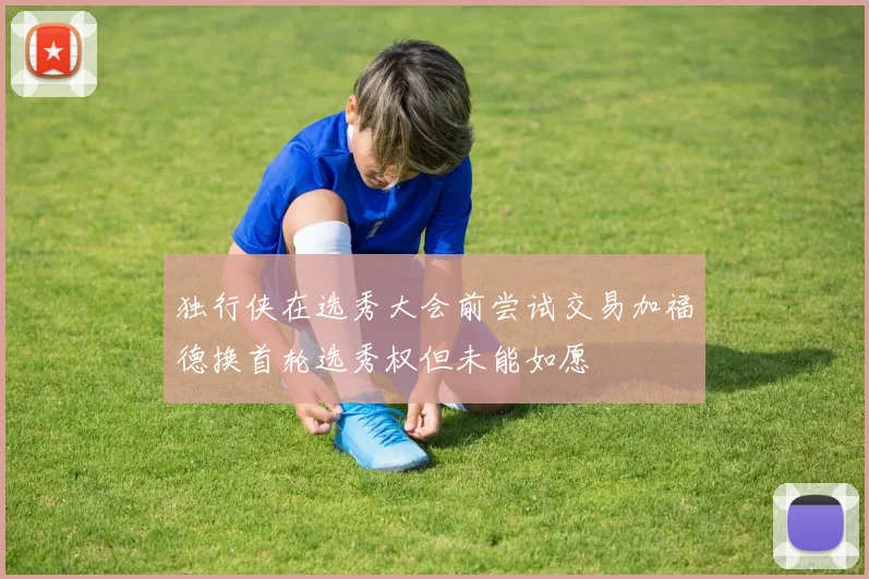 独行侠在选秀大会前尝试交易加福德换首轮选秀权但未能如愿