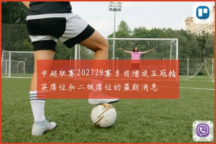 中超联赛202728赛季将增设亚冠精英席位和二级席位的最新消息