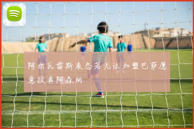 阿尔瓦雷斯表态若无法加盟巴萨愿意投奔阿森纳