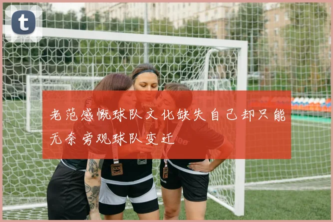 老范感慨球队文化缺失自己却只能无奈旁观球队变迁