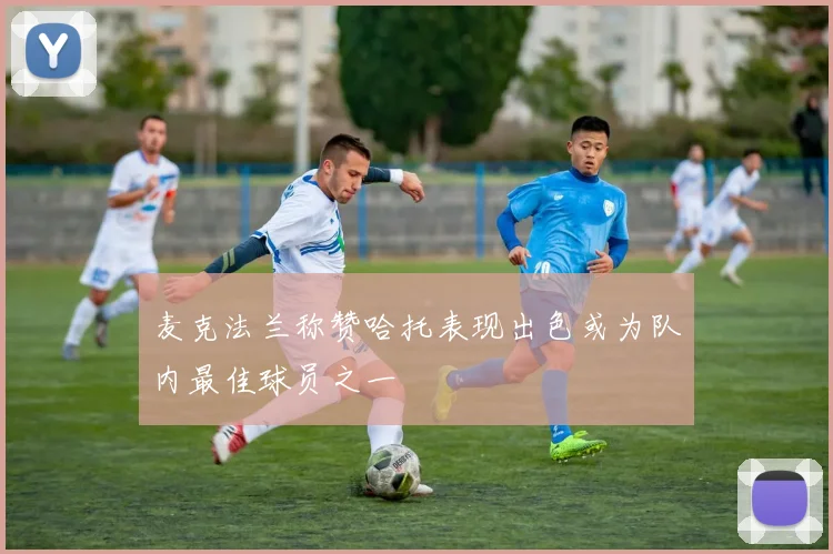 麦克法兰称赞哈托表现出色或为队内最佳球员之一