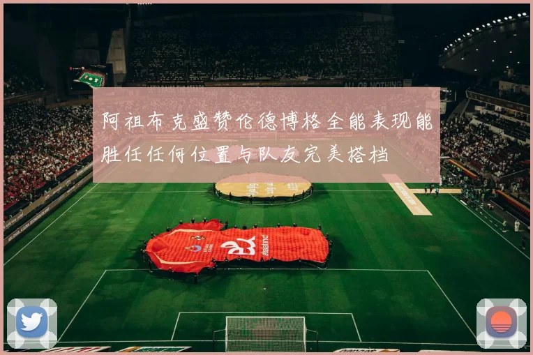 阿祖布克盛赞伦德博格全能表现能胜任任何位置与队友完美搭档