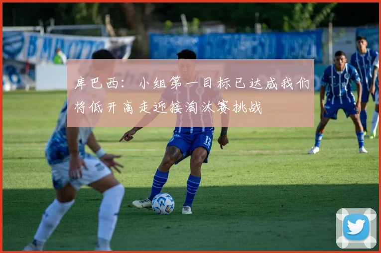 库巴西：小组第一目标已达成我们将低开高走迎接淘汰赛挑战