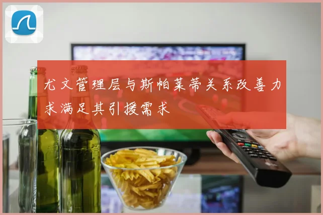 尤文管理层与斯帕莱蒂关系改善力求满足其引援需求